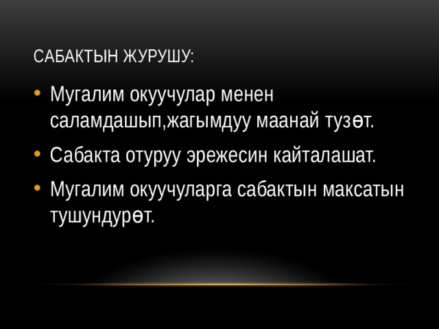 Сабактын журушу: Мугалим окуучулар менен саламдашып,жагымдуу маанай тузөт. Сабакта отуруу эрежесин кайталашат. Мугалим окуучуларга сабактын максатын тушундурөт. 