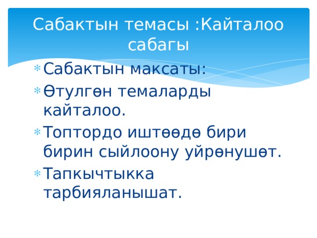 Сабактын темасы :Кайталоо сабагы Сабактын максаты: Өтулгөн темаларды кайталоо. Топтордо иштөөдө бири бирин сыйлоону уйрөнушөт. Тапкычтыкка тарбияланышат. 