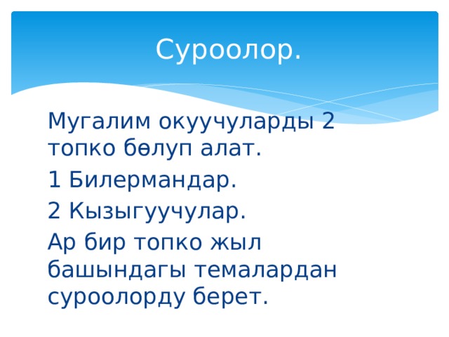  Суроолор. Мугалим окуучуларды 2 топко бөлуп алат. 1 Билермандар. 2 Кызыгуучулар. Ар бир топко жыл башындагы темалардан суроолорду берет.  