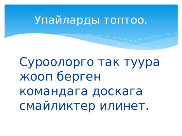 Упайларды топтоо. Суроолорго так туура жооп берген командага доскага смайликтер илинет. 