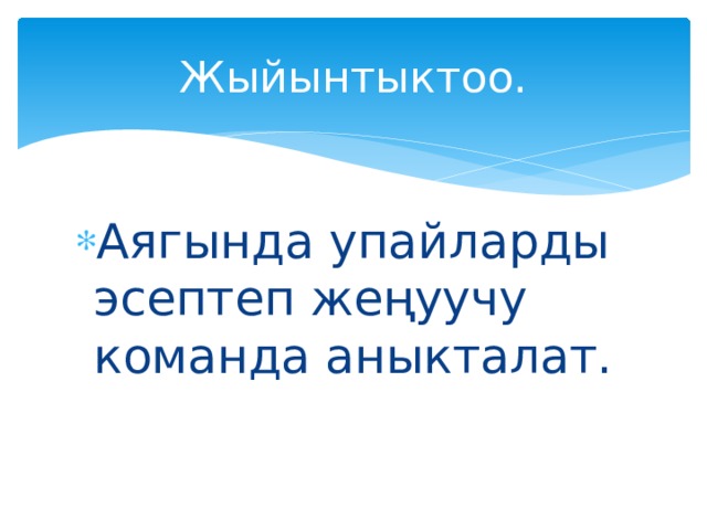 Жыйынтыктоо. Аягында упайларды эсептеп жеңуучу команда аныкталат. 