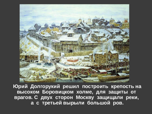  - щ Юрий Долгорукий решил построить крепость на высоком Боровицком холме, для защиты от врагов. С двух сторон Москву защищали реки, а с третьей вырыли большой ров. 