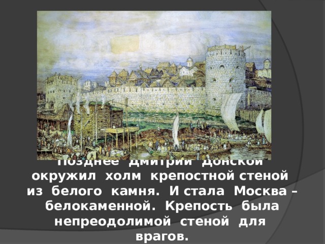 Позднее Дмитрий Донской окружил холм крепостной стеной из белого камня. И стала Москва – белокаменной. Крепость была непреодолимой стеной для врагов. 