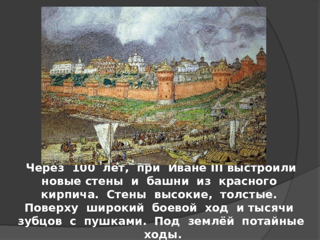 Через 100 лет, при Иване III выстроили новые стены и башни из красного кирпича. Стены высокие, толстые. Поверху широкий боевой ход и тысячи зубцов с пушками. Под землёй потайные ходы.  