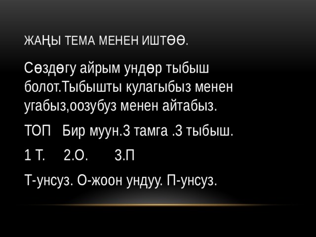 Жаңы тема менен иштөө. Сөздөгу айрым ундөр тыбыш болот.Тыбышты кулагыбыз менен угабыз,оозубуз менен айтабыз. ТОП Бир муун.3 тамга .3 тыбыш. 1 Т. 2.О. 3.П Т-унсуз. О-жоон ундуу. П-унсуз. 