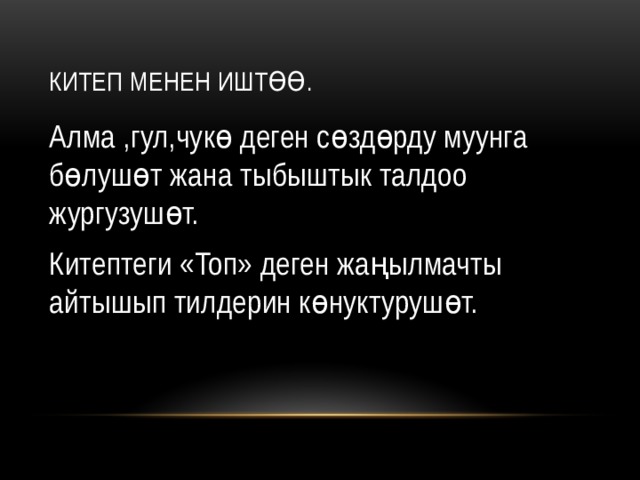 Китеп менен иштөө. Алма ,гул,чукө деген сөздөрду муунга бөлушөт жана тыбыштык талдоо жургузушөт. Китептеги «Топ» деген жаңылмачты айтышып тилдерин көнуктурушөт. 