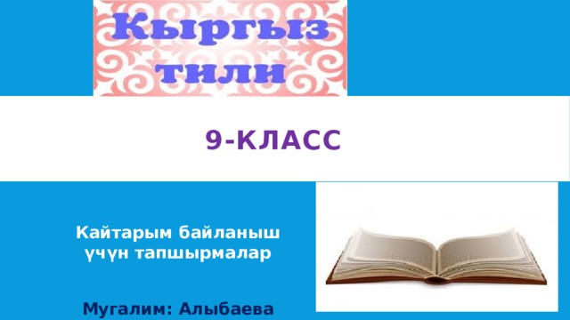 9-класс   Кайтарым байланыш үчүн тапшырмалар  Мугалим: Алыбаева Айжан 