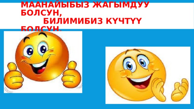 Маанайыбыз Жагымдуу болсун,  билимибиз күчтүү болсун. 