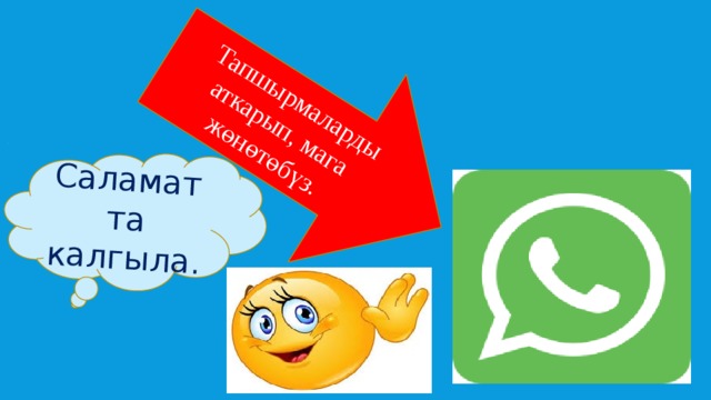  Тапшырмаларды аткарып, мага жөнөтөбүз. Саламатта калгыла. 
