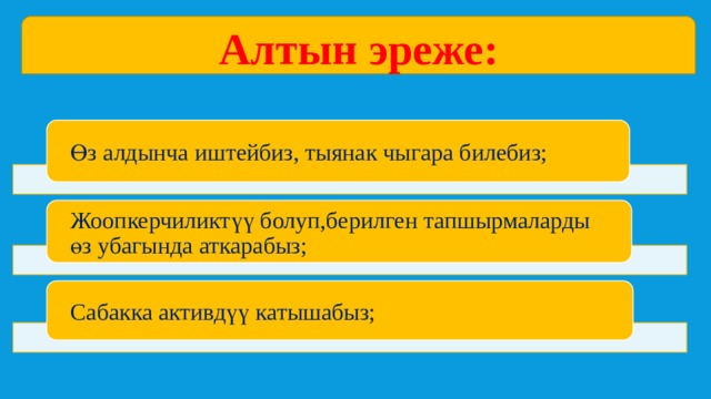 Алтын эреже: Өз алдынча иштейбиз, тыянак чыгара билебиз; Жоопкерчиликтүү болуп,берилген тапшырмаларды өз убагында аткарабыз; Сабакка активдүү катышабыз; 