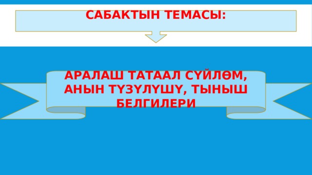        Сабактын темасы:   Аралаш татаал сүйлөм, анын түзүлүшү, тыныш белгилери 