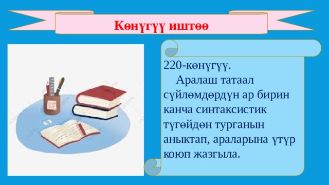 Көнүгүү иштөө 220-көнүгүү.  Аралаш татаал сүйлөмдөрдүн ар бирин канча синтаксистик түгөйдөн турганын аныктап, араларына үтүр коюп жазгыла. 