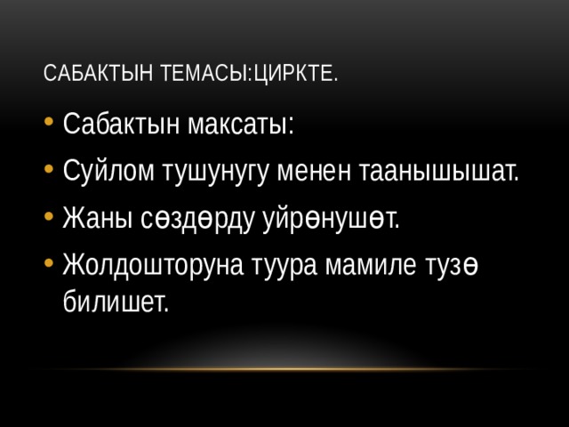 Сабактын темасы:Циркте. Сабактын максаты: Суйлом тушунугу менен таанышышат. Жаны сөздөрду уйрөнушөт. Жолдошторуна туура мамиле тузө билишет. 