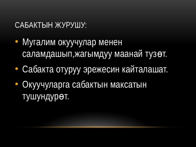 Сабактын журушу: Мугалим окуучулар менен саламдашып,жагымдуу маанай тузөт. Сабакта отуруу эрежесин кайталашат. Окуучуларга сабактын максатын тушундурөт. 