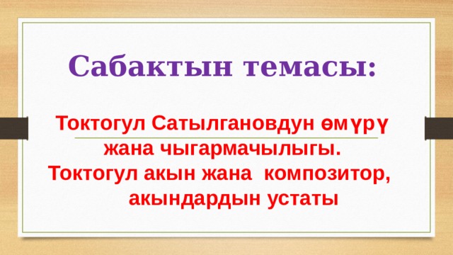 Сабактын темасы:   Токтогул Сатылгановдун өмүрү жана чыгармачылыгы.  Токтогул акын жана композитор,  акындардын устаты 
