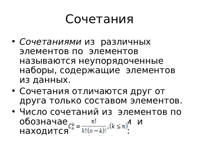 Сочетания Сочетаниями из различных элементов по элементов называются неупорядоченные наборы, содержащие элементов из данных. Сочетания отличаются друг от друга только составом элементов. Число сочетаний из элементов по обозначается символом и находится по формуле: 