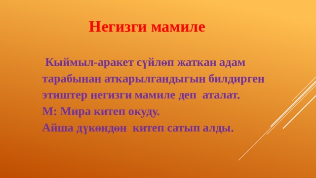 Негизги мамиле  Кыймыл-аракет сүйлөп жаткан адам тарабынан аткарылгандыгын билдирген этиштер негизги мамиле деп аталат. М: Мира китеп окуду. Айша дүкөндөн китеп сатып алды. 