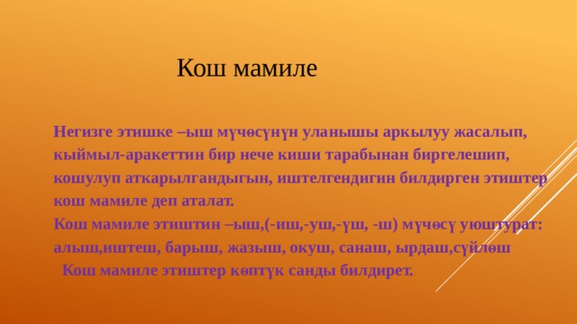 Кош мамиле Негизге этишке –ыш мүчөсүнүн уланышы аркылуу жасалып, кыймыл-аракеттин бир нече киши тарабынан биргелешип, кошулуп аткарылгандыгын, иштелгендигин билдирген этиштер кош мамиле деп аталат. Кош мамиле этиштин –ыш,(-иш,-уш,-үш, -ш) мүчөсү уюштурат: алыш,иштеш, барыш, жазыш, окуш, санаш, ырдаш,сүйлөш  Кош мамиле этиштер көптүк санды билдирет. 