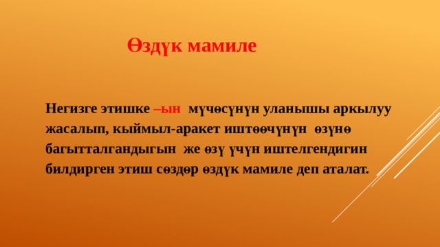 Өздүк мамиле Негизге этишке –ын мүчөсүнүн уланышы аркылуу жасалып, кыймыл-аракет иштөөчүнүн өзүнө багытталгандыгын же өзү үчүн иштелгендигин билдирген этиш сөздөр өздүк мамиле деп аталат. 