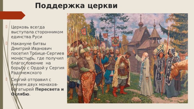 Поддержка церкви Церковь всегда выступала сторонником единства Руси Накануне битвы Дмитрий Иванович посетил Троице-Сергиев монастырь, где получил благословение на борьбу с Ордой у Сергия Радонежского Сергий отправил с князем двух монахов-богатырей Пересвета и Ослябю . 
