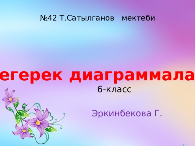 № 42 Т.Сатылганов мектеби  6-класс  Эркинбекова Г. Тегерек диаграммалар 