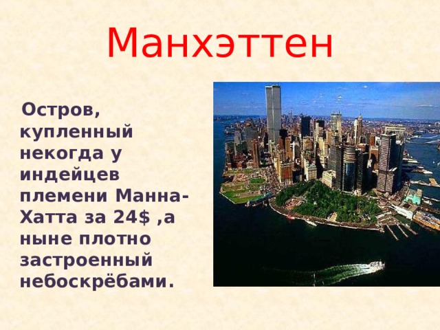 Манхэттен  Остров, купленный некогда у индейцев племени Манна-Хатта за 24 $ ,а ныне плотно застроенный небоскрёбами. 