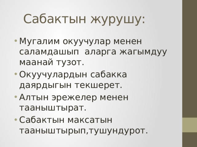  Сабактын журушу: Мугалим окуучулар менен саламдашып аларга жагымдуу маанай тузот. Окуучулардын сабакка даярдыгын текшерет. Алтын эрежелер менен тааныштырат. Сабактын максатын тааныштырып,тушундурот. 