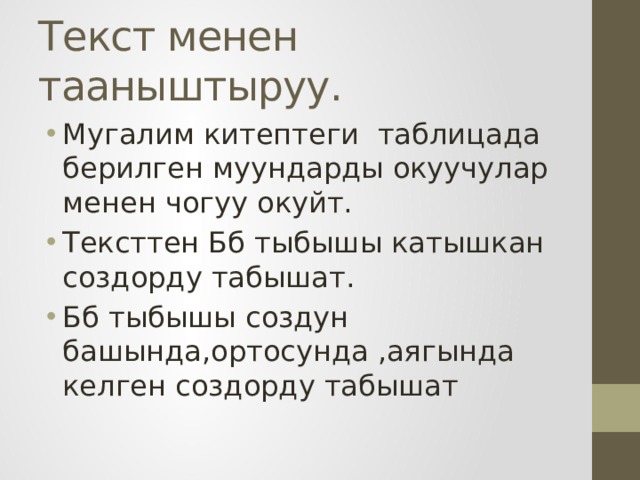 Текст менен тааныштыруу. Мугалим китептеги таблицада берилген муундарды окуучулар менен чогуу окуйт. Тексттен Бб тыбышы катышкан создорду табышат. Бб тыбышы создун башында,ортосунда ,аягында келген создорду табышат 