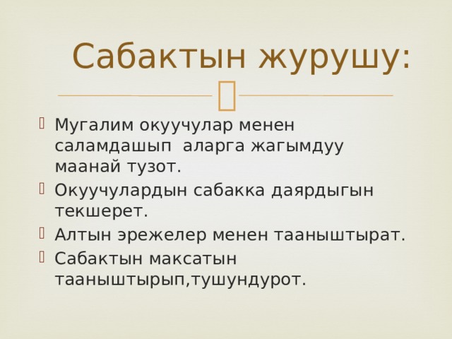  Сабактын журушу: Мугалим окуучулар менен саламдашып аларга жагымдуу маанай тузот. Окуучулардын сабакка даярдыгын текшерет. Алтын эрежелер менен тааныштырат. Сабактын максатын тааныштырып,тушундурот. 