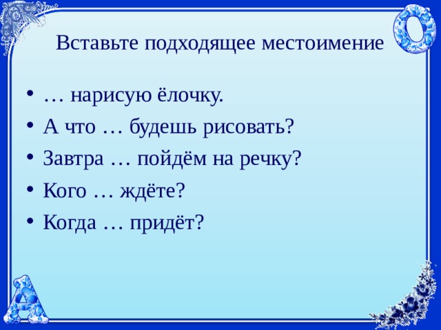 Вставьте подходящее местоимение … нарисую ёлочку. А что … будешь рисовать? Завтра … пойдём на речку? Кого … ждёте? Когда … придёт?  