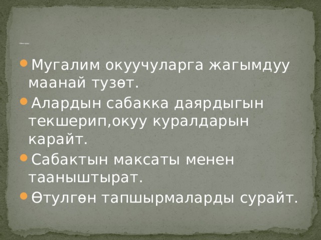                  Сабактын журушу:   Мугалим окуучуларга жагымдуу маанай тузөт. Алардын сабакка даярдыгын текшерип,окуу куралдарын карайт. Сабактын максаты менен тааныштырат. Өтулгөн тапшырмаларды сурайт. 