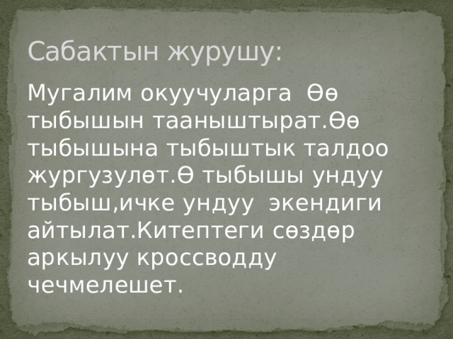 Сабактын журушу: Мугалим окуучуларга Өө тыбышын тааныштырат.Өө тыбышына тыбыштык талдоо жургузулөт.Ө тыбышы ундуу тыбыш,ичке ундуу экендиги айтылат.Китептеги сөздөр аркылуу кроссводду чечмелешет. 