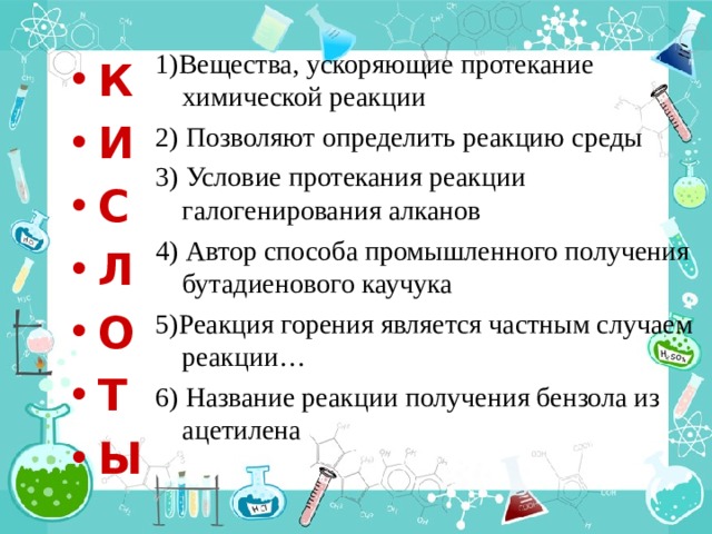 1)Вещества, ускоряющие протекание химической реакции 2) Позволяют определить реакцию среды 3) Условие протекания реакции галогенирования алканов 4) Автор способа промышленного получения бутадиенового каучука 5)Реакция горения является частным случаем реакции… 6) Название реакции получения бензола из ацетилена К И С Л О Т Ы 