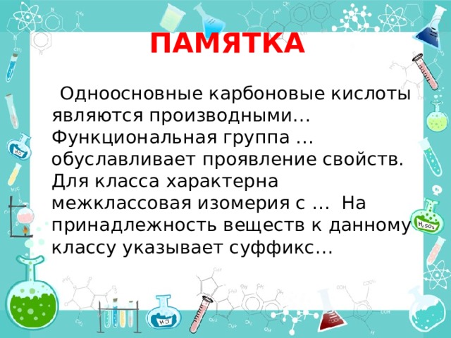 ПАМЯТКА  Одноосновные карбоновые кислоты являются производными… Функциональная группа … обуславливает проявление свойств. Для класса характерна межклассовая изомерия с … На принадлежность веществ к данному классу указывает суффикс… 