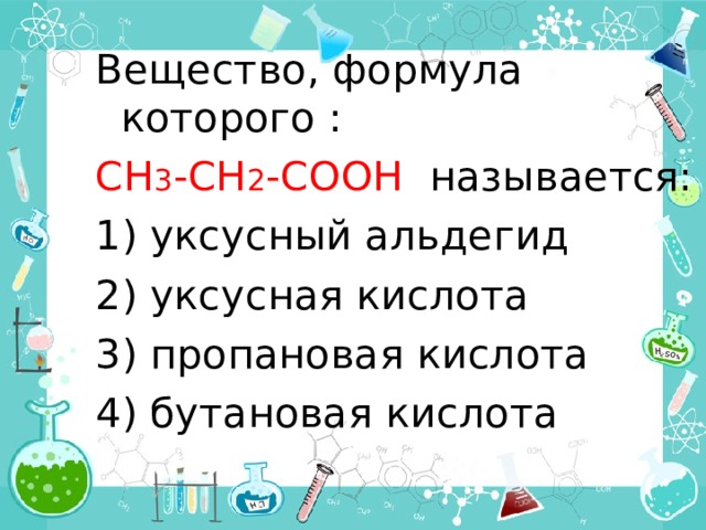 Вещество, формула которого : С H 3 -CH 2 -COOH  называется: 1) уксусный альдегид 2) уксусная кислота 3) пропановая кислота 4) бутановая кислота 