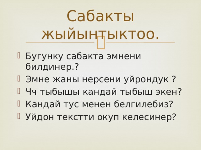 Сабакты жыйынтыктоо. Бугунку сабакта эмнени билдинер.? Эмне жаны нерсени уйрондук ? Чч тыбышы кандай тыбыш экен? Кандай тус менен белгилебиз? Уйдон текстти окуп келесинер? 
