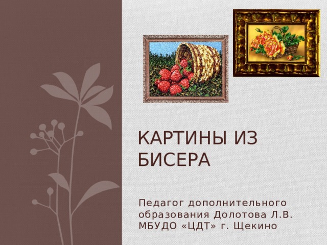 Картины из бисера Педагог дополнительного образования Долотова Л.В. МБУДО «ЦДТ» г. Щекино 