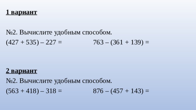 1 вариант № 2. Вычислите удобным способом. (427 + 535) – 227 = 763 – (361 + 139) = 2 вариант № 2. Вычислите удобным способом. (563 + 418) – 318 = 876 – (457 + 143) = 