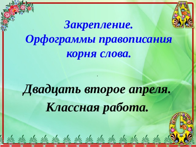   Закрепление.  Орфограммы правописания корня слова.   . Двадцать второе апреля. Классная работа. 