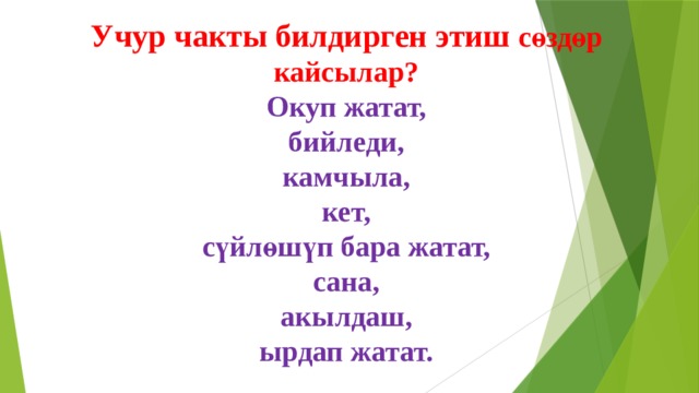  Учур чакты билдирген этиш сөздөр кайсылар? Окуп жатат,  бийледи,  камчыла,  кет,  сүйлөшүп бара жатат,  сана,  акылдаш,  ырдап жатат. 