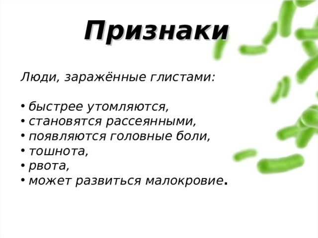  Признаки   Люди, заражённые глистами:   быстрее утомляются,  становятся рассеянными,  появляются головные боли,  тошнота,  рвота,  может развиться малокровие . 