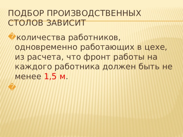 ПОДБОР ПРОИЗВОДСТВЕННЫХ СТОЛОВ ЗАВИСИТ количества работников, одновременно работающих в цехе, из расчета, что фронт работы на каждого работника должен быть не менее 1,5 м . 