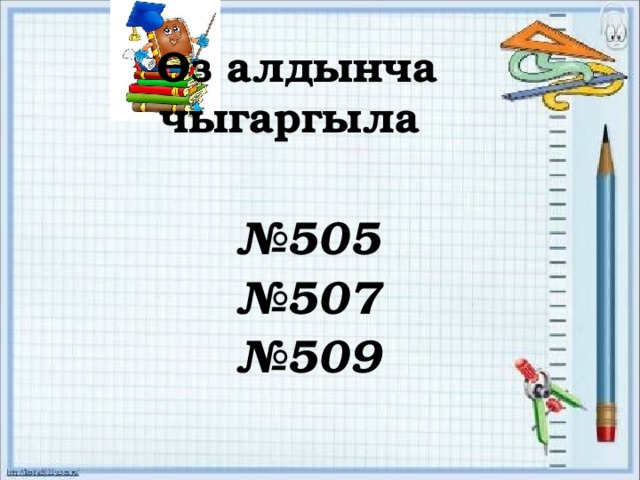 Өз алдынча чыгаргыла № 505 № 507 № 509 