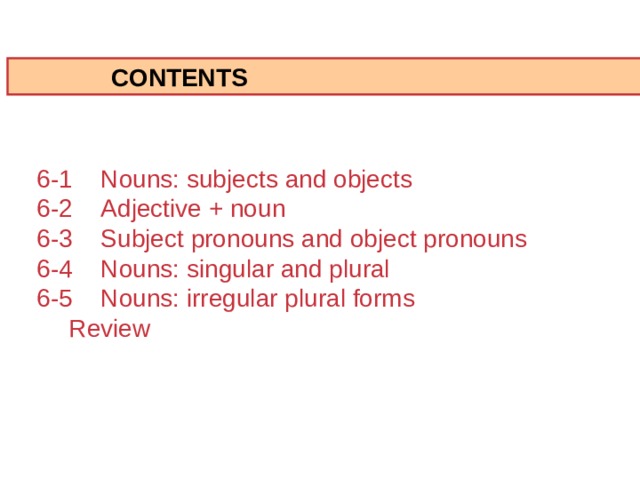  CONTENTS 6-1  Nouns: subjects and objects 6-2  Adjective + noun 6-3  Subject pronouns and object pronouns 6-4  Nouns: singular and plural 6-5  Nouns: irregular plural forms  Review  1 