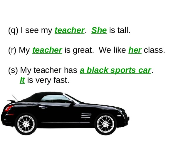 6-3 SUBJECT PRONOUNS AND OBJECT PRONOUNS (q) I see my teacher . She is tall. (r) My teacher is great. We like her class. (s) My teacher has a black sports  car .  It is very fast. 1 