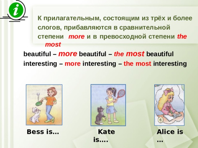 К прилагательным, состоящим из трёх и более слогов, прибавляются в сравнительной степени more и в превосходной степени the most        beautiful – more beautiful – the most  beautiful   interesting – more interesting – the most interesting    Bess is…  Kate is…. Alice is … 