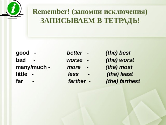 Remember! (запомни исключения) ЗАПИСЫВАЕМ В ТЕТРАДЬ! good - better - (the) best bad - worse - (the) worst many/much - more - (the) most little - less - (the) least far - farther - (the) farthest   