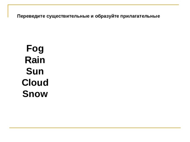 Переведите существительные и образуйте прилагательные Fog Rain Sun Cloud Snow  