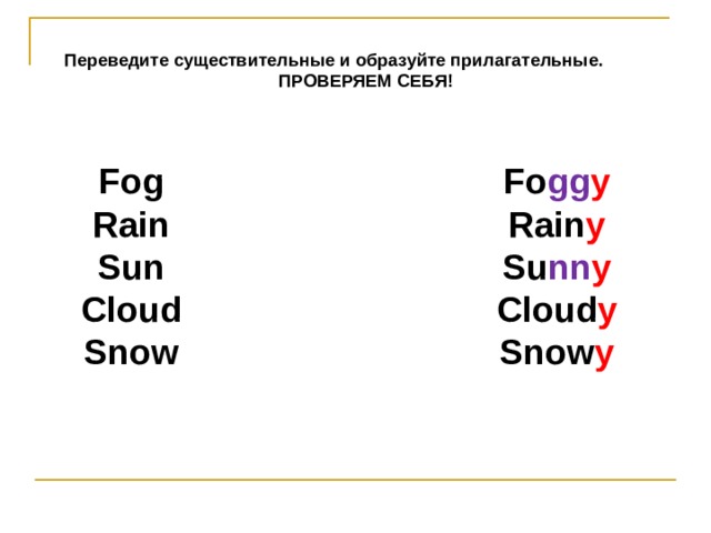 Переведите существительные и образуйте прилагательные . ПРОВЕРЯЕМ СЕБЯ! Fog Rain Sun Cloud Snow  Fo gg y Rain y Su nn y Cloud y Snow y  