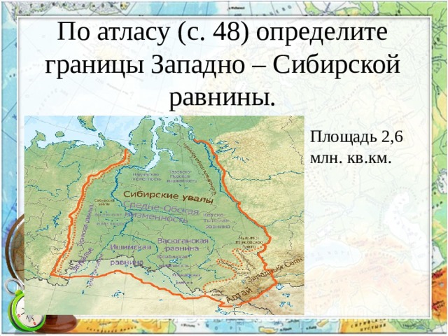 По атласу (с. 48) определите границы Западно – Сибирской равнины. Площадь 2,6 млн. кв.км. 